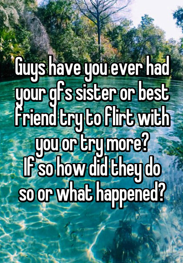 Guys have you ever had your gfs sister or best friend try to flirt with you or try more?
If so how did they do so or what happened?