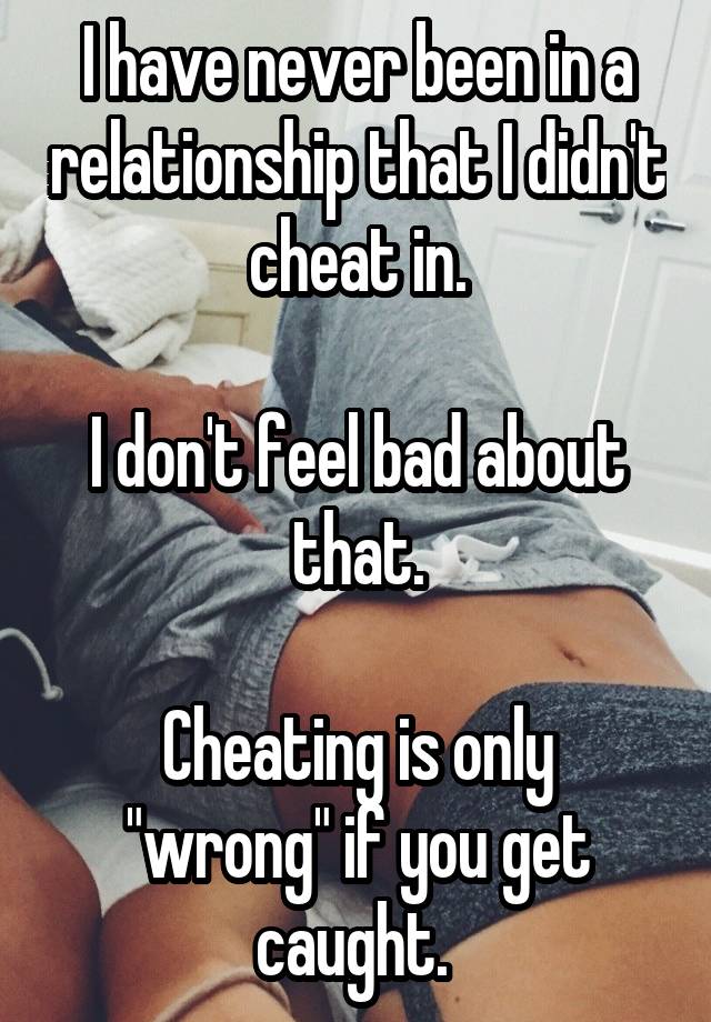 I have never been in a relationship that I didn't cheat in.

I don't feel bad about that.

Cheating is only "wrong" if you get caught. 