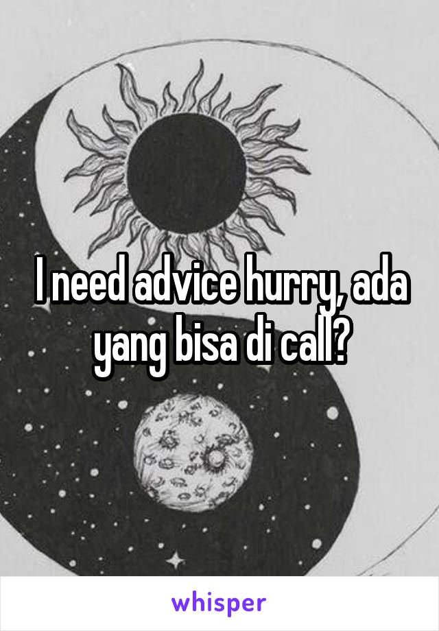 I need advice hurry, ada yang bisa di call?