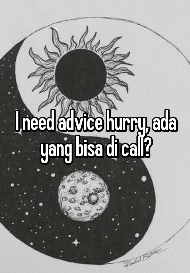 I need advice hurry, ada yang bisa di call?