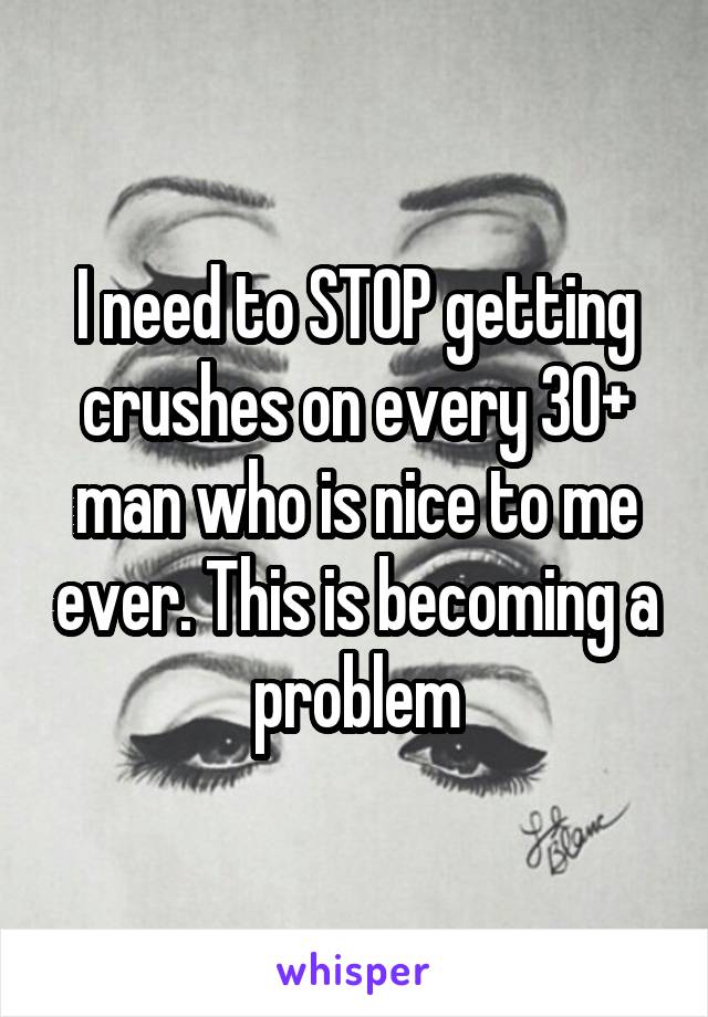 I need to STOP getting crushes on every 30+ man who is nice to me ever. This is becoming a problem