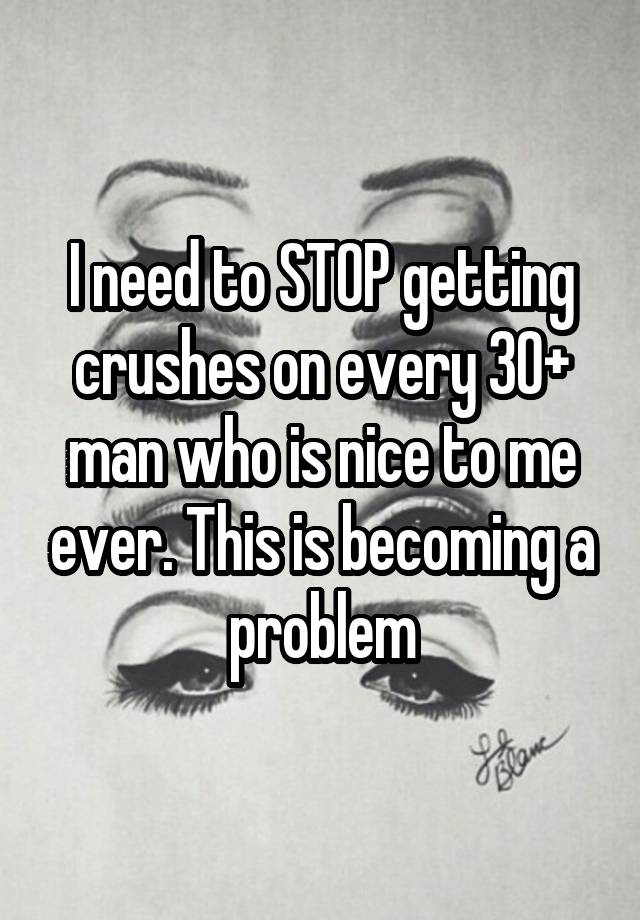 I need to STOP getting crushes on every 30+ man who is nice to me ever. This is becoming a problem