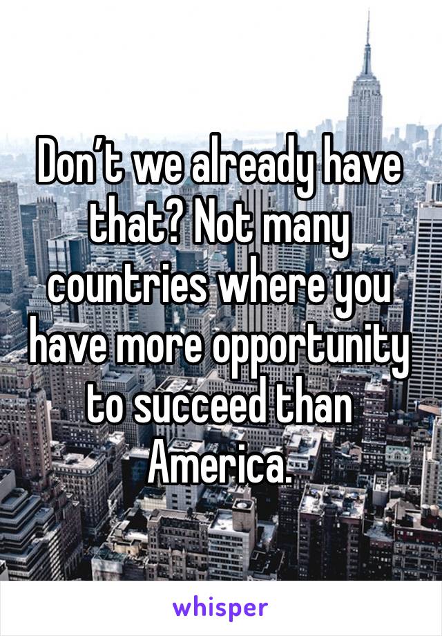 Don’t we already have that? Not many countries where you have more opportunity to succeed than America.