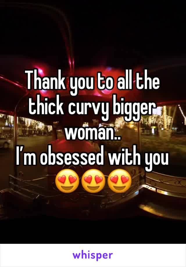 Thank you to all the thick curvy bigger woman..
I’m obsessed with you 😍😍😍