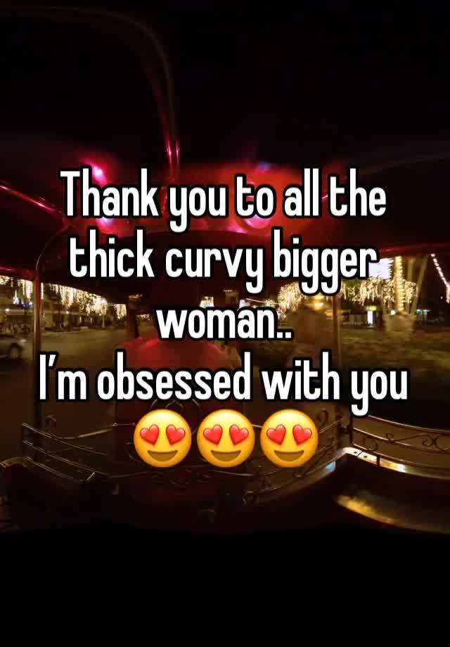 Thank you to all the thick curvy bigger woman..
I’m obsessed with you 😍😍😍