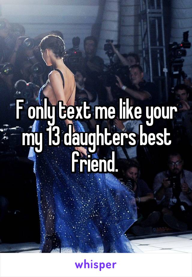 F only text me like your my 13 daughters best friend. 