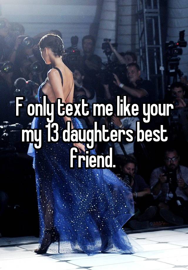 F only text me like your my 13 daughters best friend. 