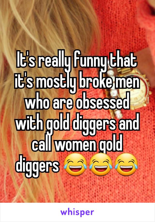 It's really funny that it's mostly broke men who are obsessed with gold diggers and call women gold diggers 😂😂😂