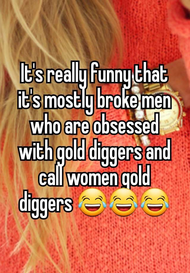 It's really funny that it's mostly broke men who are obsessed with gold diggers and call women gold diggers 😂😂😂