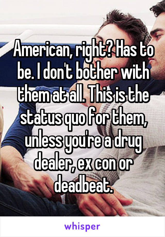 American, right? Has to be. I don't bother with them at all. This is the status quo for them, unless you're a drug dealer, ex con or deadbeat.