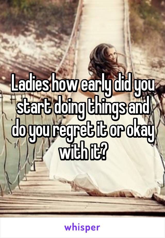 Ladies how early did you start doing things and do you regret it or okay with it?