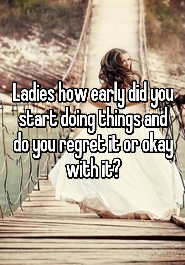 Ladies how early did you start doing things and do you regret it or okay with it?