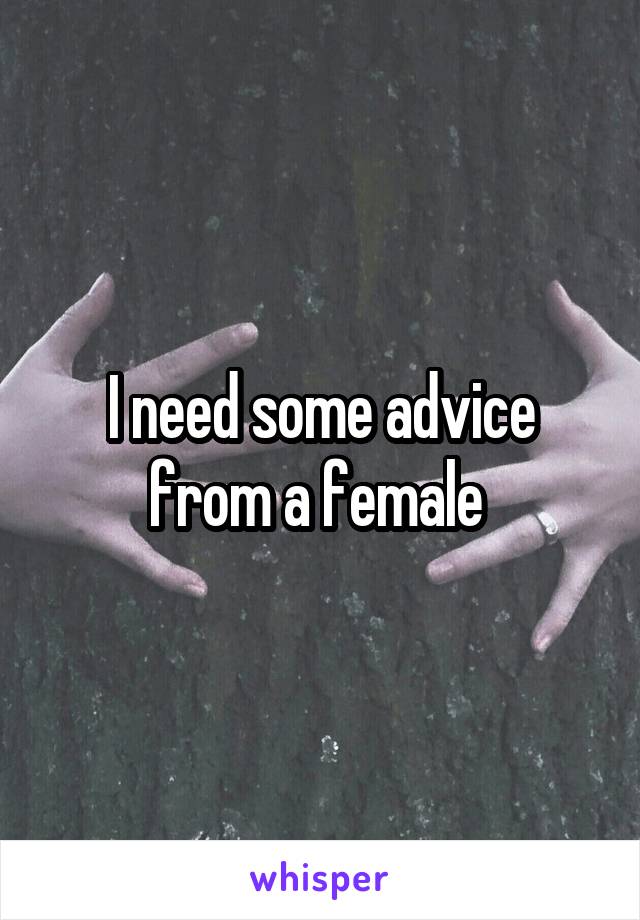 I need some advice from a female 