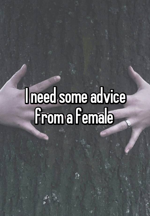 I need some advice from a female 