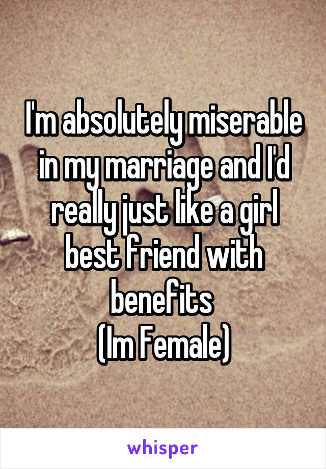 I'm absolutely miserable in my marriage and I'd really just like a girl best friend with benefits 
(Im Female)