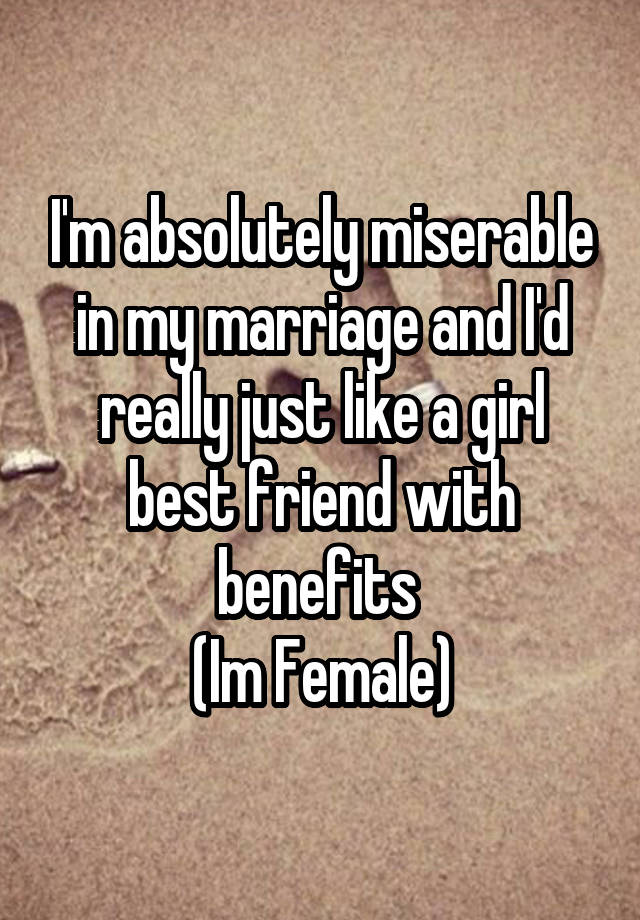 I'm absolutely miserable in my marriage and I'd really just like a girl best friend with benefits 
(Im Female)