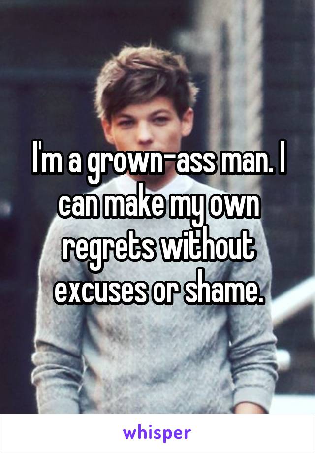 I'm a grown-ass man. I can make my own regrets without excuses or shame.