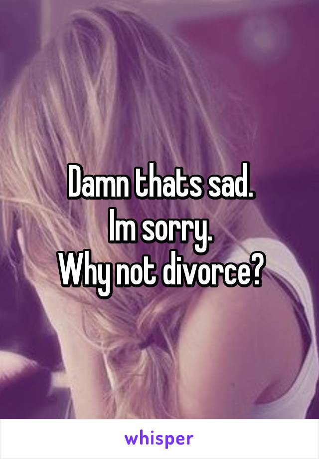 Damn thats sad.
Im sorry.
Why not divorce?