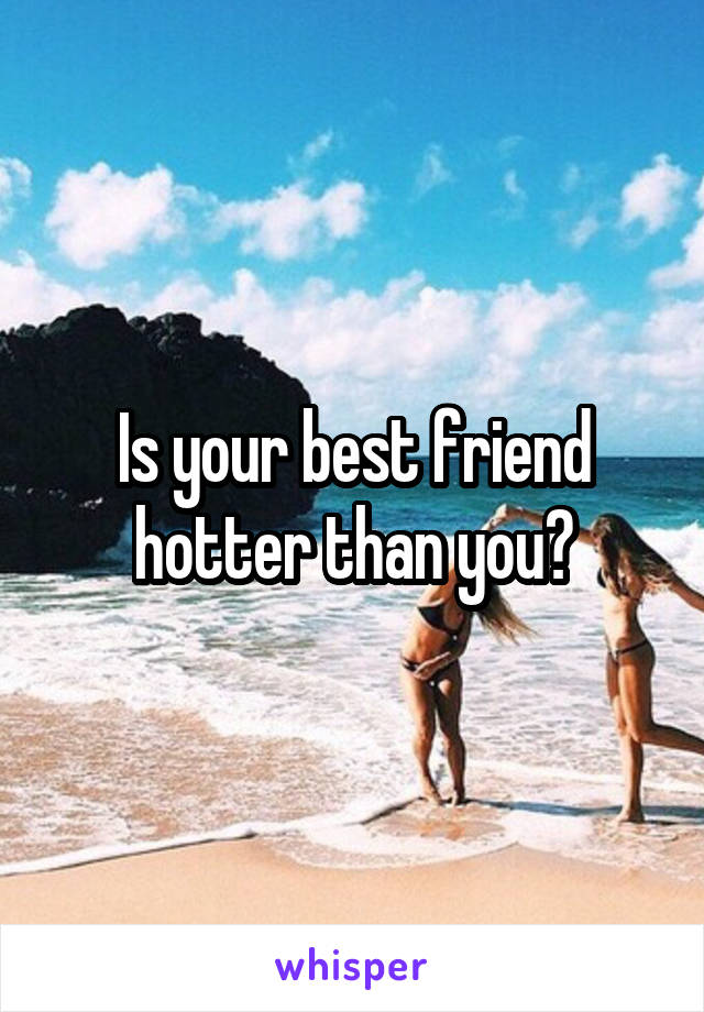 Is your best friend hotter than you?