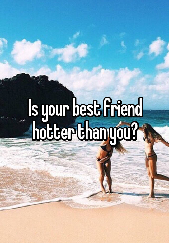 Is your best friend hotter than you?