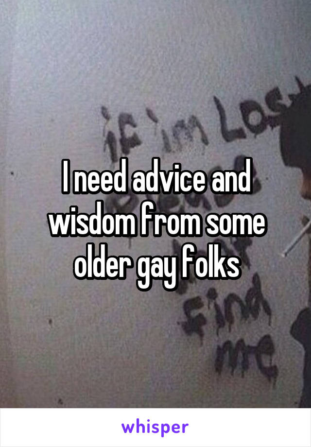 I need advice and wisdom from some older gay folks