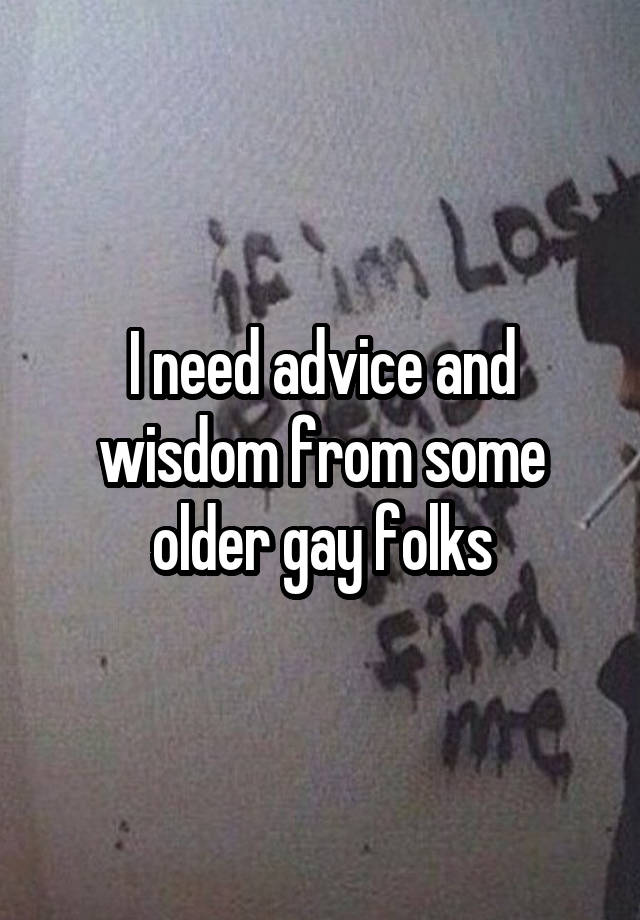 I need advice and wisdom from some older gay folks