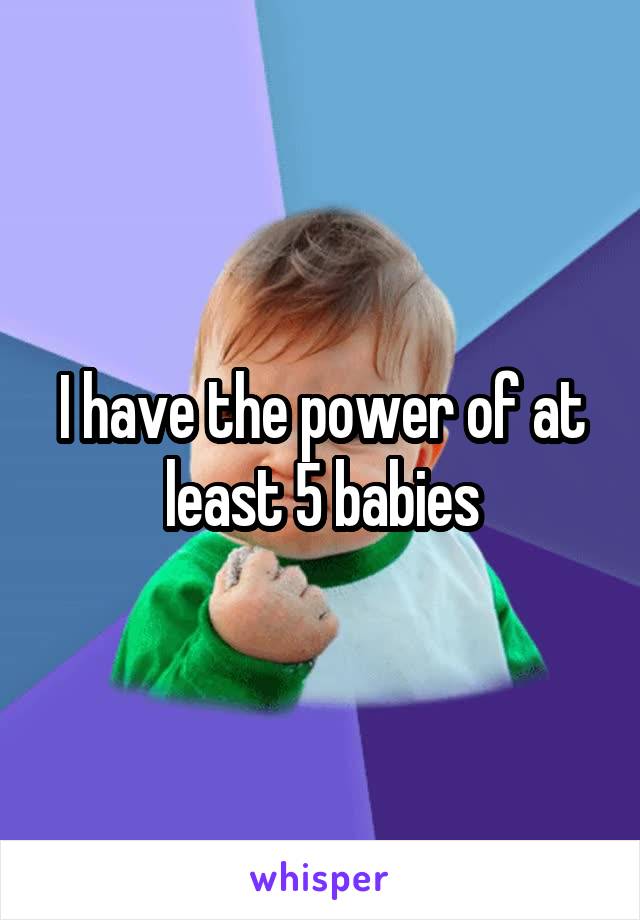 I have the power of at least 5 babies