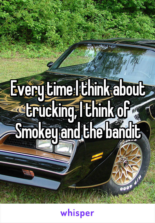 Every time I think about trucking, I think of Smokey and the bandit