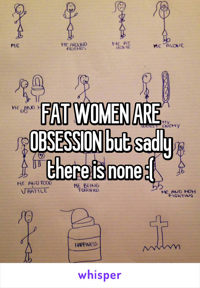 FAT WOMEN ARE OBSESSION but sadly there is none :(