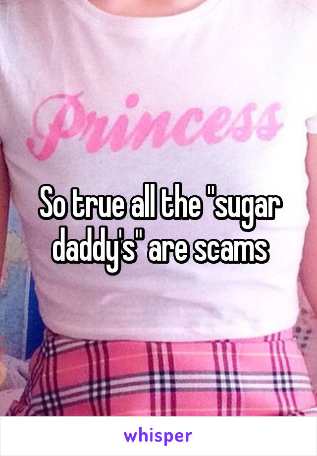 So true all the "sugar daddy's" are scams