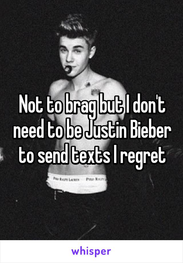 Not to brag but I don't need to be Justin Bieber to send texts I regret