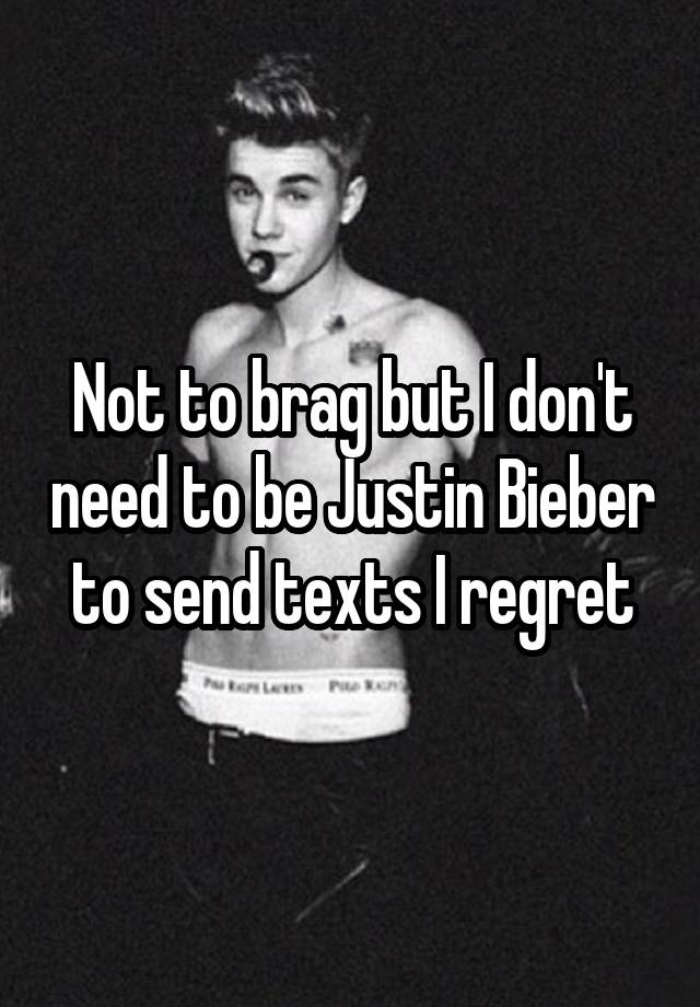 Not to brag but I don't need to be Justin Bieber to send texts I regret