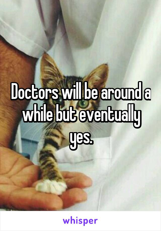 Doctors will be around a while but eventually yes.