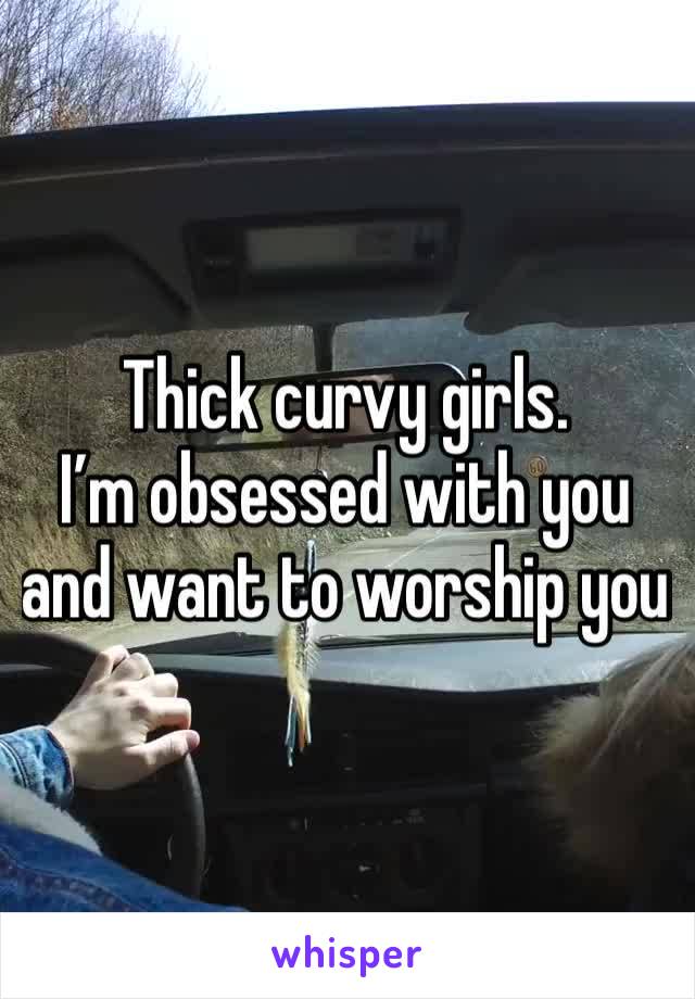 Thick curvy girls.
I’m obsessed with you and want to worship you 