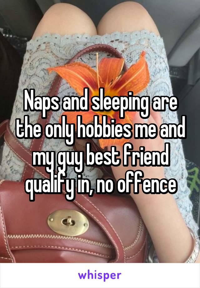 Naps and sleeping are the only hobbies me and my guy best friend qualify in, no offence