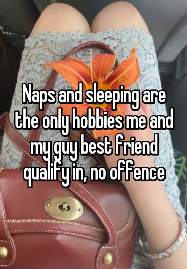 Naps and sleeping are the only hobbies me and my guy best friend qualify in, no offence