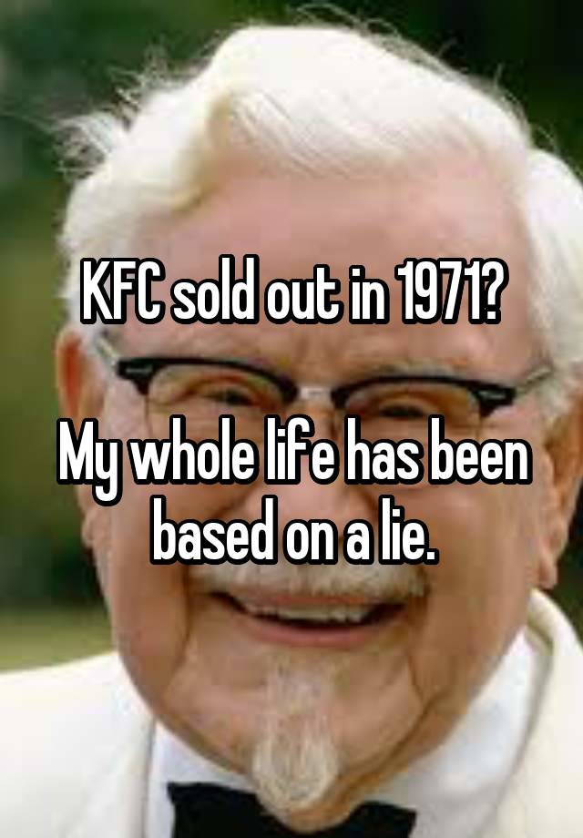 KFC sold out in 1971?

My whole life has been based on a lie.