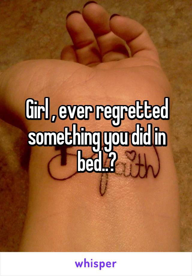 Girl , ever regretted something you did in bed..?