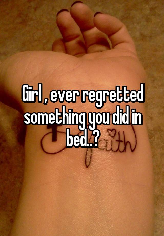 Girl , ever regretted something you did in bed..?