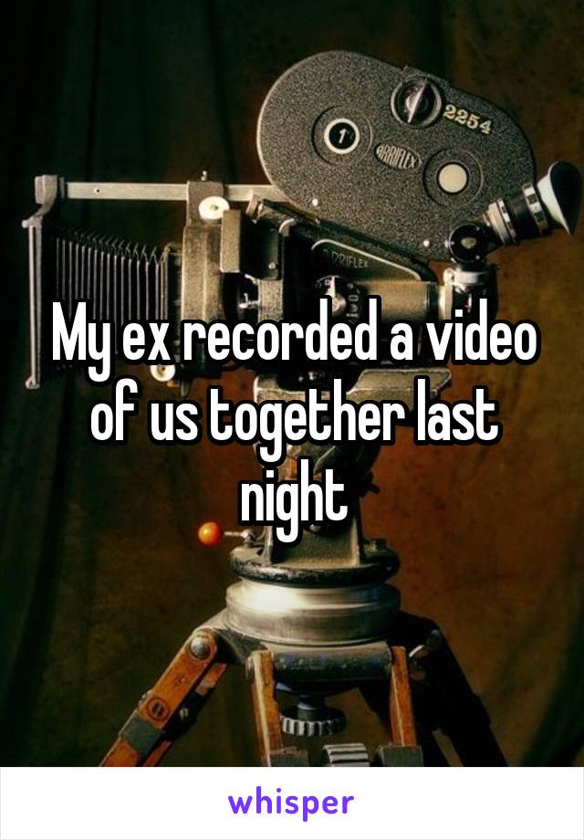 My ex recorded a video of us together last night