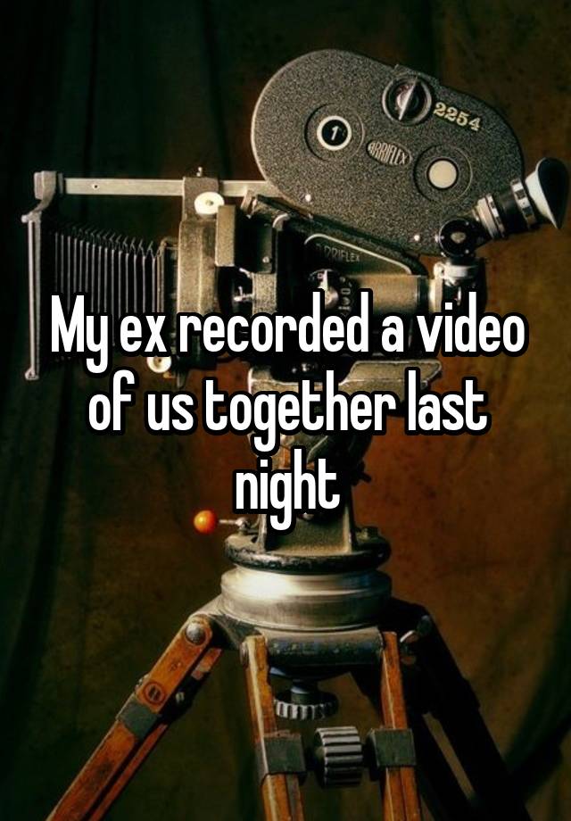 My ex recorded a video of us together last night