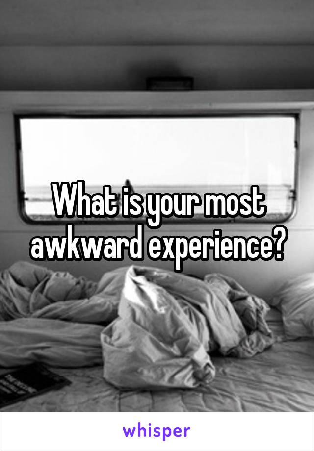 What is your most awkward experience?