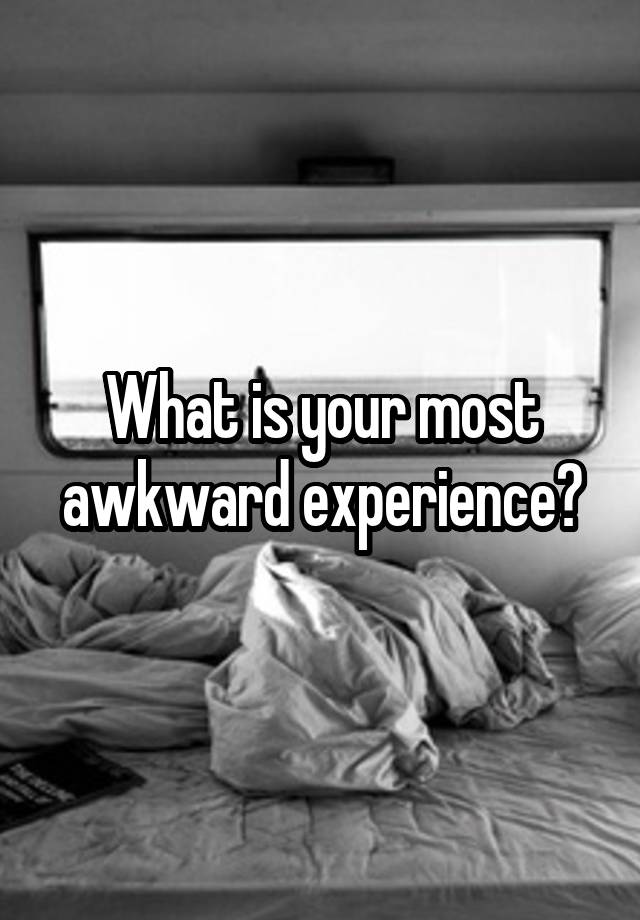 What is your most awkward experience?