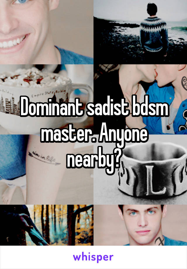 Dominant sadist bdsm master. Anyone nearby?