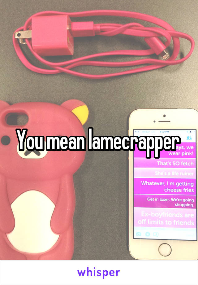 You mean lamecrapper 