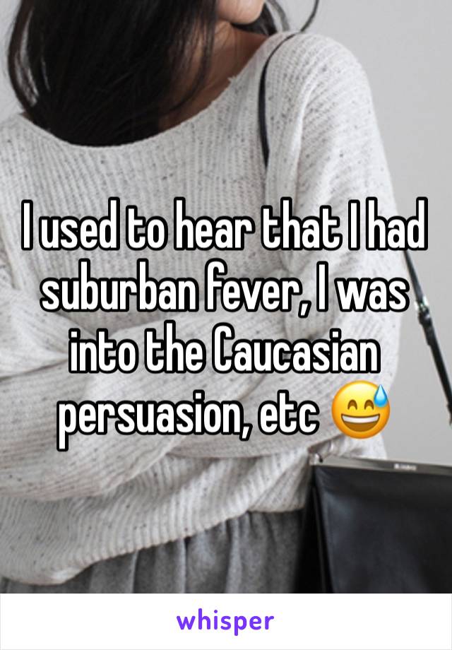 I used to hear that I had suburban fever, I was into the Caucasian persuasion, etc 😅 