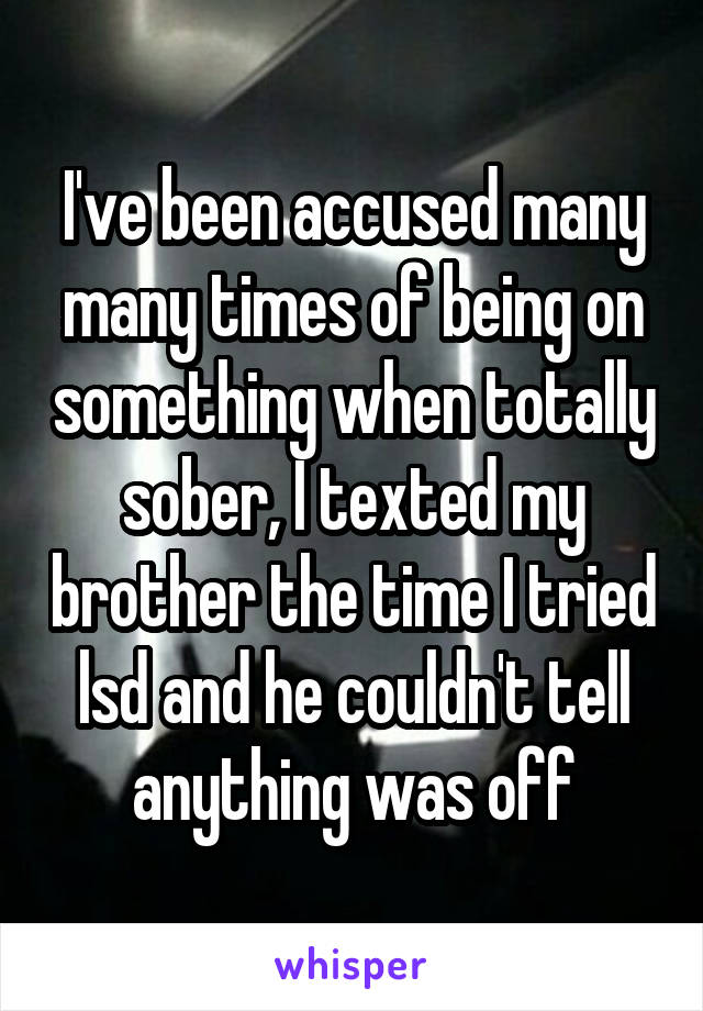 I've been accused many many times of being on something when totally sober, I texted my brother the time I tried lsd and he couldn't tell anything was off