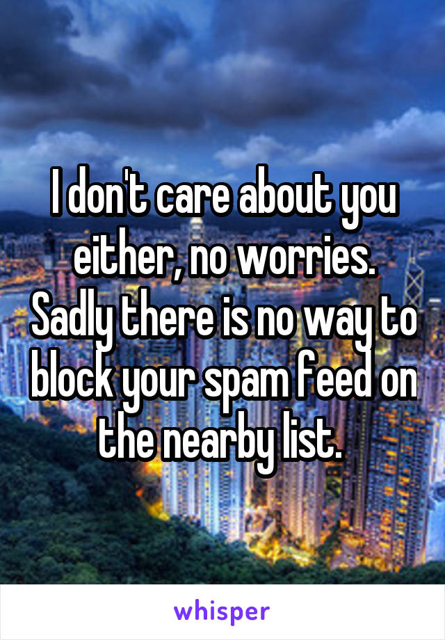 I don't care about you either, no worries. Sadly there is no way to block your spam feed on the nearby list. 