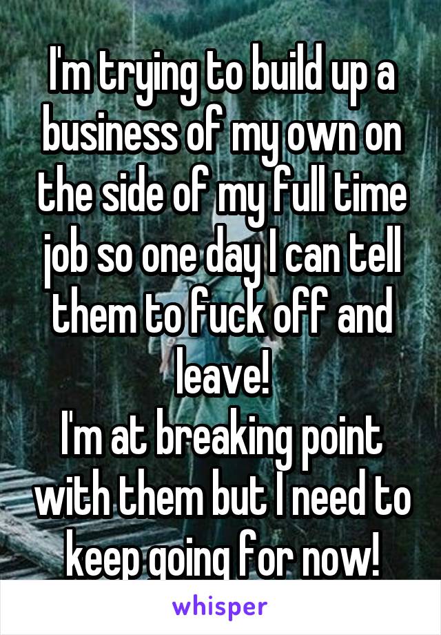 I'm trying to build up a business of my own on the side of my full time job so one day I can tell them to fuck off and leave!
I'm at breaking point with them but I need to keep going for now!