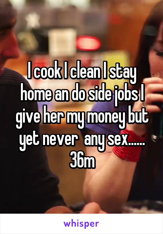 I cook I clean I stay home an do side jobs I give her my money but yet never  any sex...... 36m